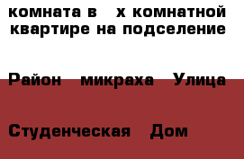 комната в 2-х комнатной квартире на подселение › Район ­ микраха › Улица ­ Студенческая › Дом ­ 34/9 › Этажность дома ­ 5 › Цена ­ 7 500 -  Недвижимость » Квартиры аренда   